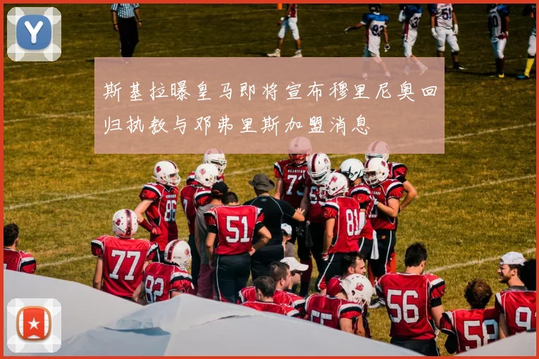斯基拉曝皇马即将宣布穆里尼奥回归执教与邓弗里斯加盟消息