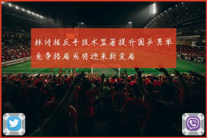 林诗栋反手技术显著提升国乒男单竞争格局或将迎来新变局