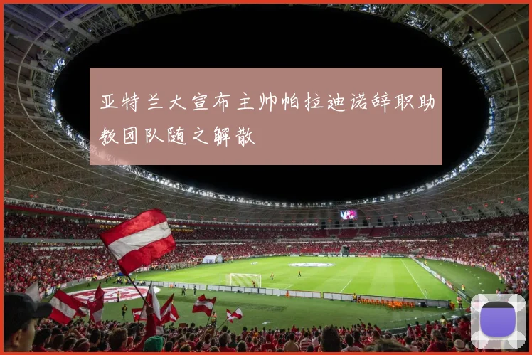 亚特兰大宣布主帅帕拉迪诺辞职助教团队随之解散